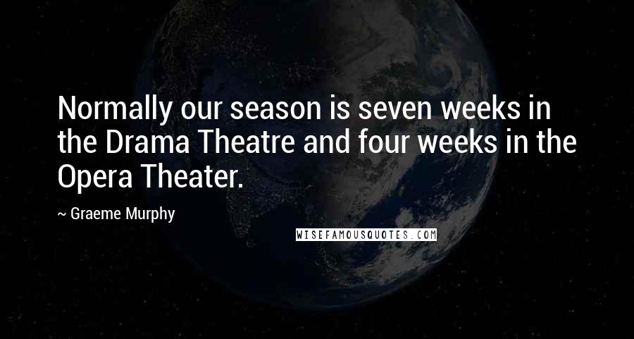 Graeme Murphy Quotes: Normally our season is seven weeks in the Drama Theatre and four weeks in the Opera Theater.