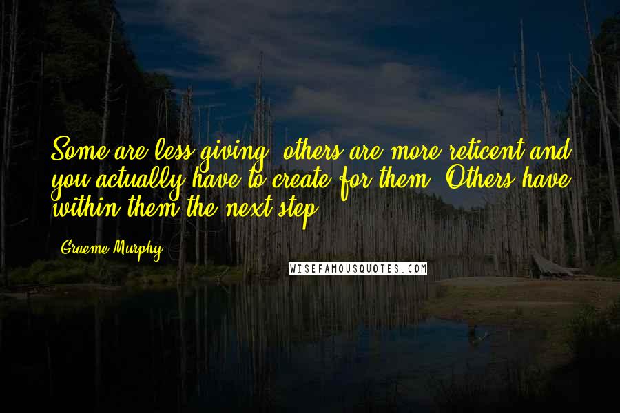 Graeme Murphy Quotes: Some are less giving, others are more reticent and you actually have to create for them. Others have within them the next step.