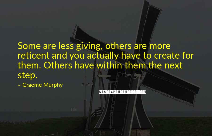 Graeme Murphy Quotes: Some are less giving, others are more reticent and you actually have to create for them. Others have within them the next step.