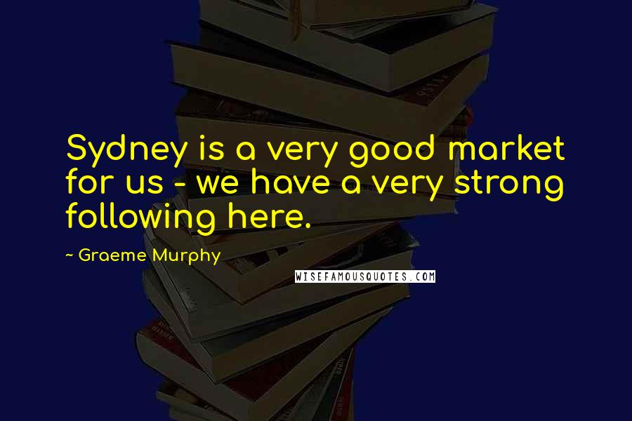 Graeme Murphy Quotes: Sydney is a very good market for us - we have a very strong following here.