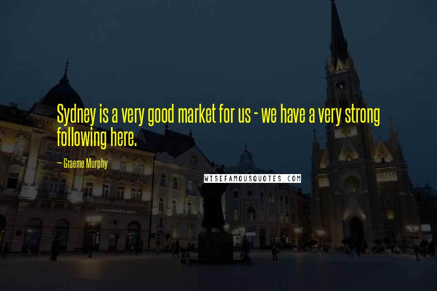 Graeme Murphy Quotes: Sydney is a very good market for us - we have a very strong following here.