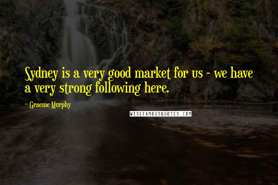 Graeme Murphy Quotes: Sydney is a very good market for us - we have a very strong following here.