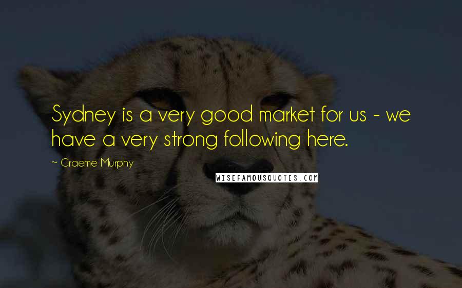 Graeme Murphy Quotes: Sydney is a very good market for us - we have a very strong following here.