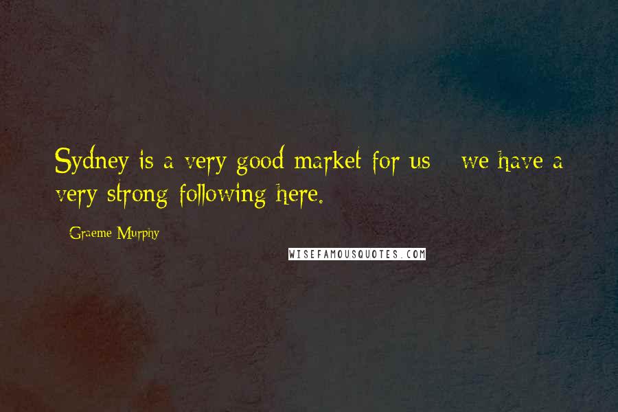 Graeme Murphy Quotes: Sydney is a very good market for us - we have a very strong following here.