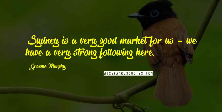 Graeme Murphy Quotes: Sydney is a very good market for us - we have a very strong following here.