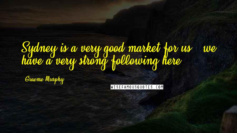 Graeme Murphy Quotes: Sydney is a very good market for us - we have a very strong following here.