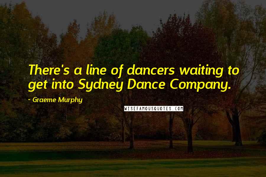 Graeme Murphy Quotes: There's a line of dancers waiting to get into Sydney Dance Company.