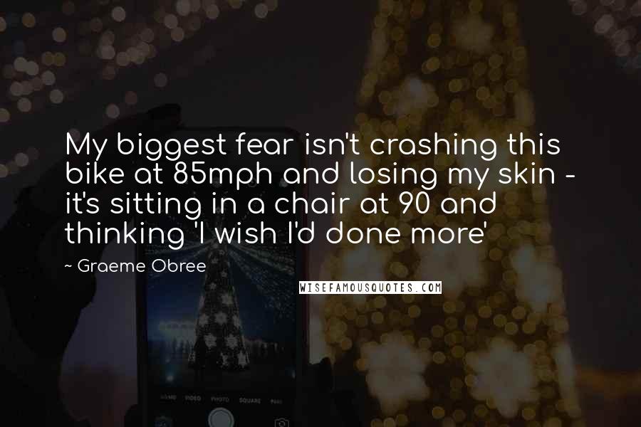 Graeme Obree Quotes: My biggest fear isn't crashing this bike at 85mph and losing my skin - it's sitting in a chair at 90 and thinking 'I wish I'd done more'