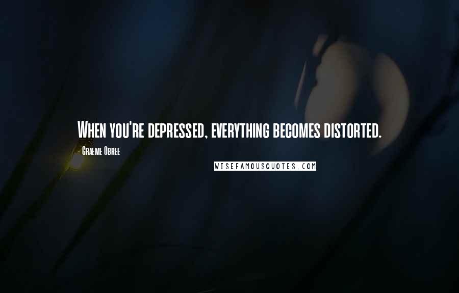 Graeme Obree Quotes: When you're depressed, everything becomes distorted.