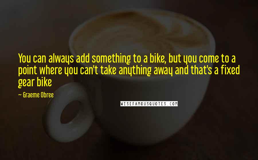 Graeme Obree Quotes: You can always add something to a bike, but you come to a point where you can't take anything away and that's a fixed gear bike