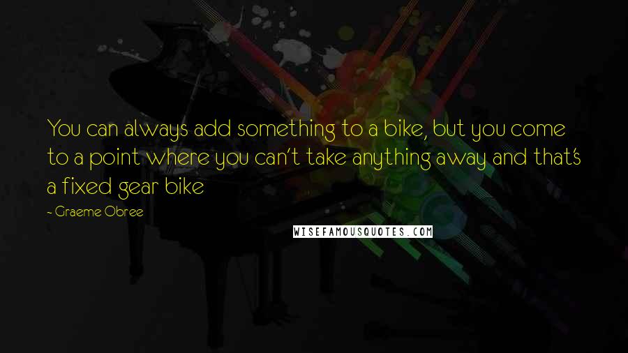 Graeme Obree Quotes: You can always add something to a bike, but you come to a point where you can't take anything away and that's a fixed gear bike