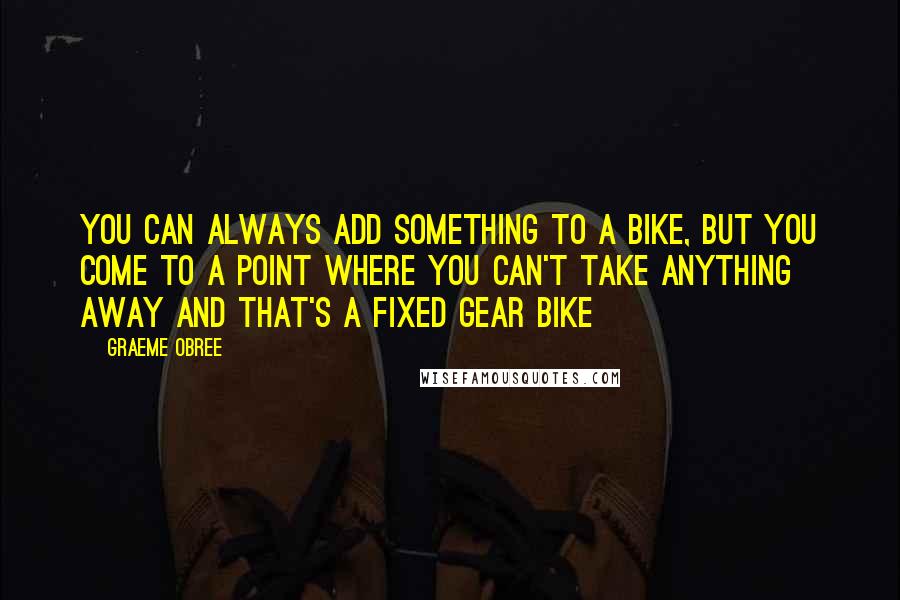 Graeme Obree Quotes: You can always add something to a bike, but you come to a point where you can't take anything away and that's a fixed gear bike