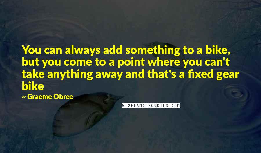 Graeme Obree Quotes: You can always add something to a bike, but you come to a point where you can't take anything away and that's a fixed gear bike