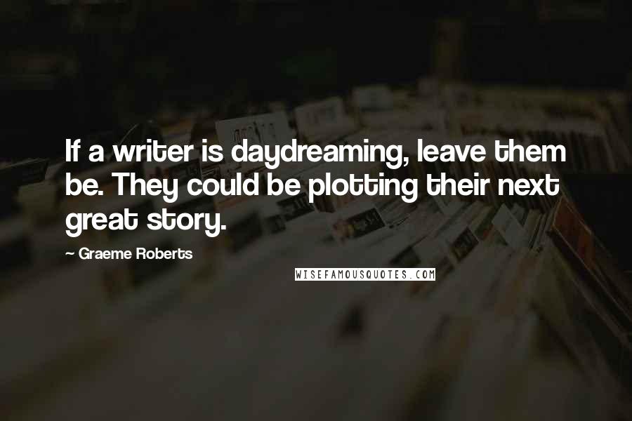 Graeme Roberts Quotes: If a writer is daydreaming, leave them be. They could be plotting their next great story.