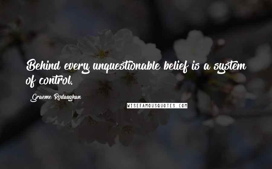 Graeme Rodaughan Quotes: Behind every unquestionable belief is a system of control.