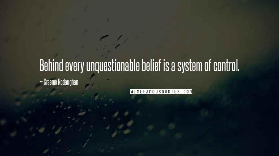 Graeme Rodaughan Quotes: Behind every unquestionable belief is a system of control.