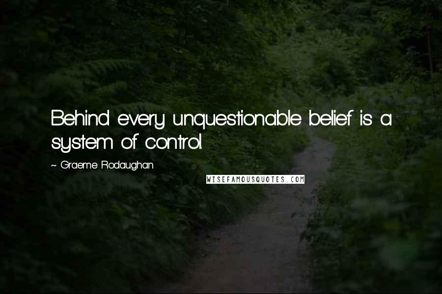 Graeme Rodaughan Quotes: Behind every unquestionable belief is a system of control.