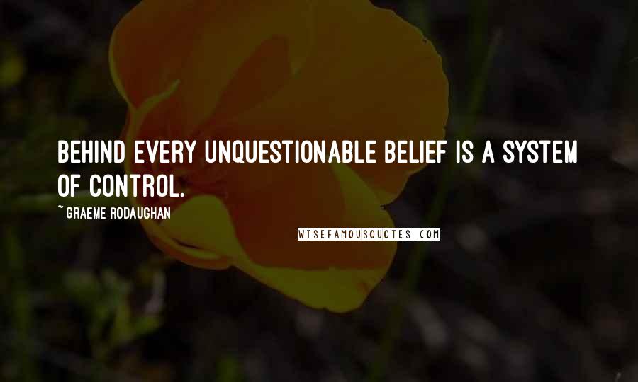 Graeme Rodaughan Quotes: Behind every unquestionable belief is a system of control.