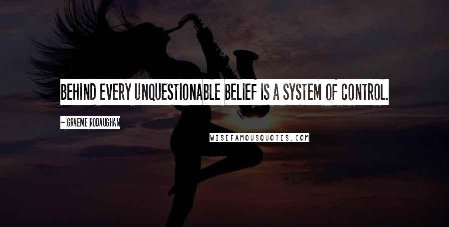 Graeme Rodaughan Quotes: Behind every unquestionable belief is a system of control.