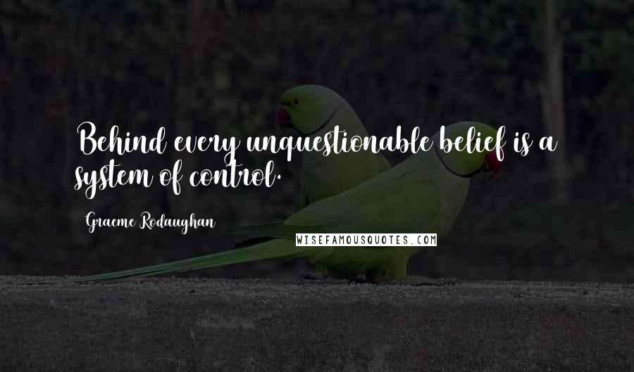 Graeme Rodaughan Quotes: Behind every unquestionable belief is a system of control.