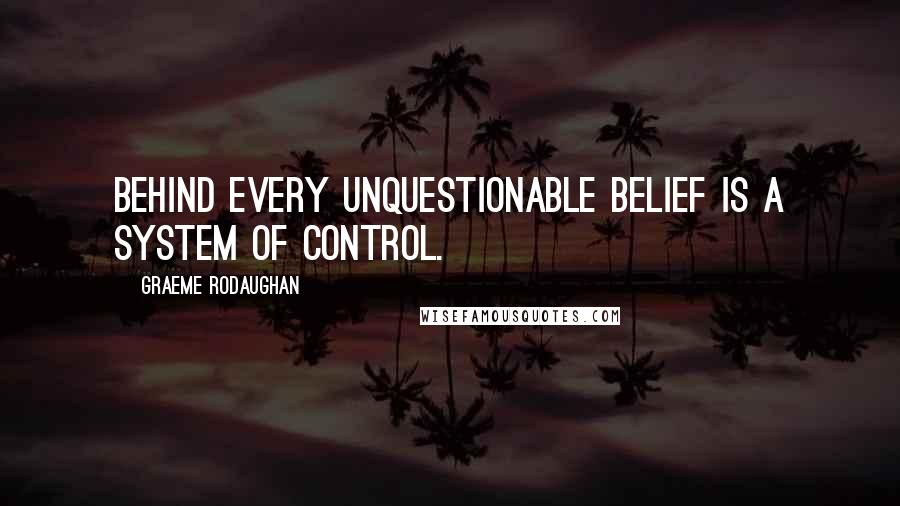 Graeme Rodaughan Quotes: Behind every unquestionable belief is a system of control.