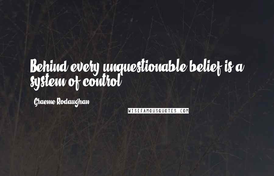 Graeme Rodaughan Quotes: Behind every unquestionable belief is a system of control.