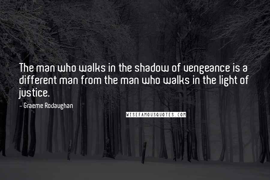 Graeme Rodaughan Quotes: The man who walks in the shadow of vengeance is a different man from the man who walks in the light of justice.