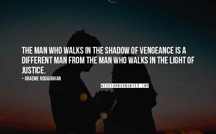 Graeme Rodaughan Quotes: The man who walks in the shadow of vengeance is a different man from the man who walks in the light of justice.