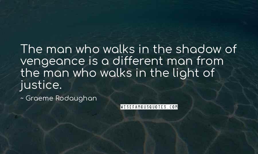 Graeme Rodaughan Quotes: The man who walks in the shadow of vengeance is a different man from the man who walks in the light of justice.