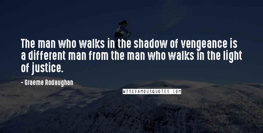 Graeme Rodaughan Quotes: The man who walks in the shadow of vengeance is a different man from the man who walks in the light of justice.