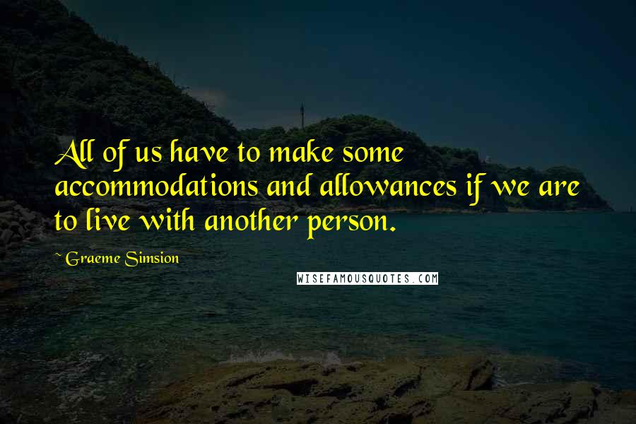 Graeme Simsion Quotes: All of us have to make some accommodations and allowances if we are to live with another person.