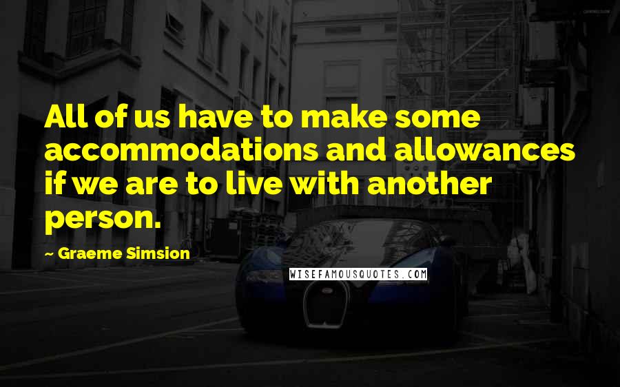 Graeme Simsion Quotes: All of us have to make some accommodations and allowances if we are to live with another person.