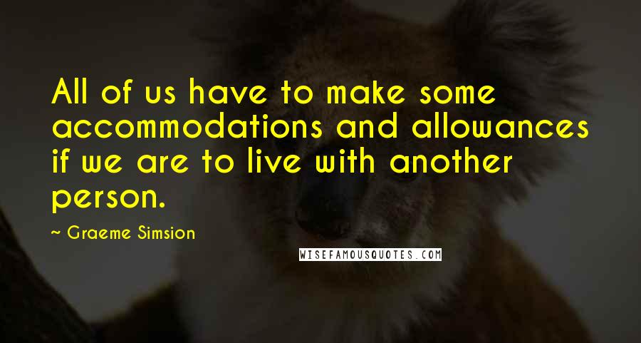 Graeme Simsion Quotes: All of us have to make some accommodations and allowances if we are to live with another person.