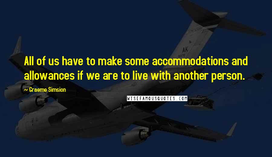 Graeme Simsion Quotes: All of us have to make some accommodations and allowances if we are to live with another person.