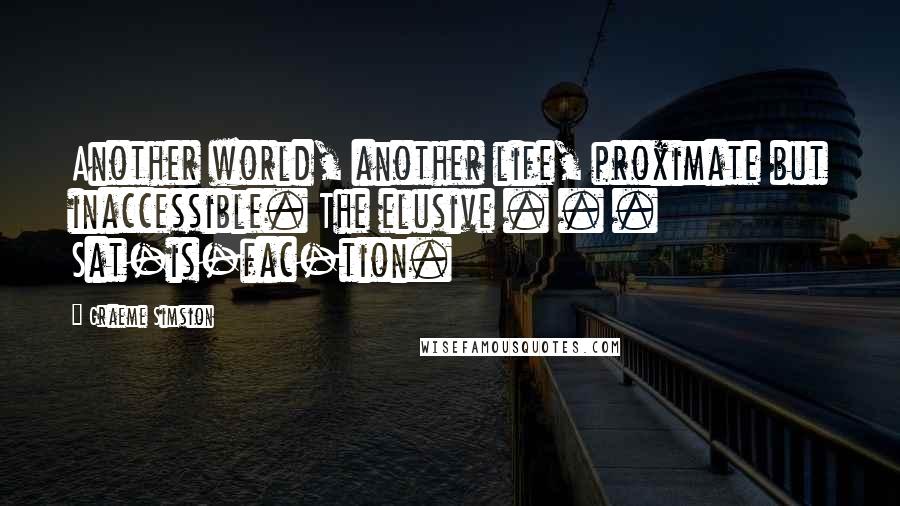 Graeme Simsion Quotes: Another world, another life, proximate but inaccessible. The elusive . . . Sat-is-fac-tion.