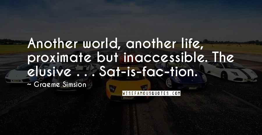 Graeme Simsion Quotes: Another world, another life, proximate but inaccessible. The elusive . . . Sat-is-fac-tion.