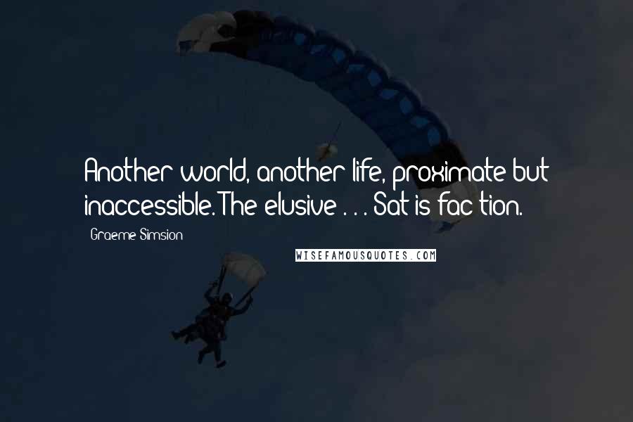 Graeme Simsion Quotes: Another world, another life, proximate but inaccessible. The elusive . . . Sat-is-fac-tion.
