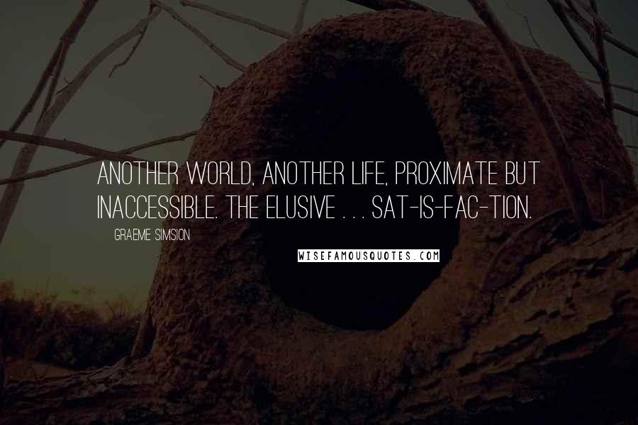 Graeme Simsion Quotes: Another world, another life, proximate but inaccessible. The elusive . . . Sat-is-fac-tion.