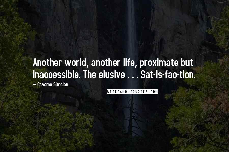 Graeme Simsion Quotes: Another world, another life, proximate but inaccessible. The elusive . . . Sat-is-fac-tion.
