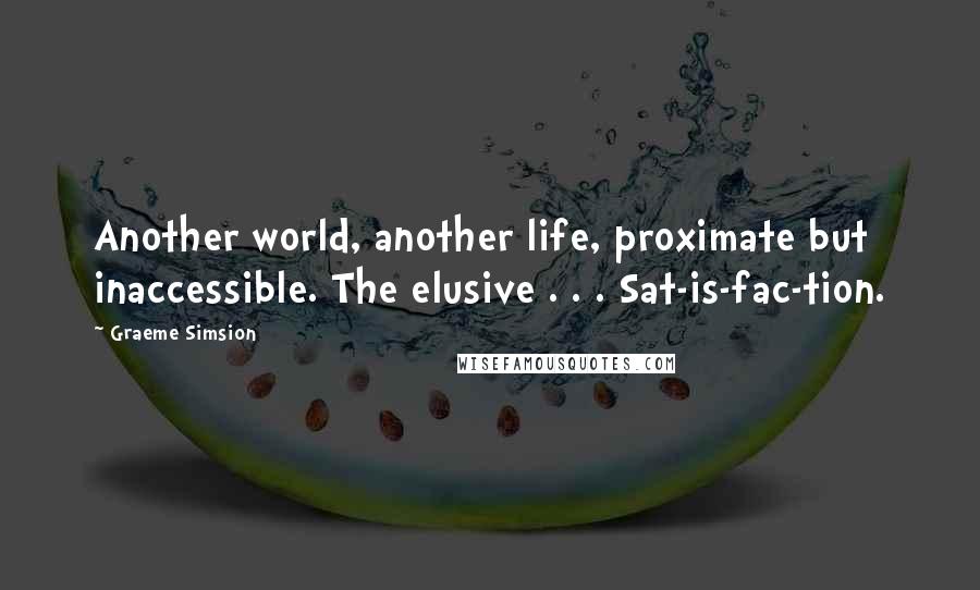 Graeme Simsion Quotes: Another world, another life, proximate but inaccessible. The elusive . . . Sat-is-fac-tion.