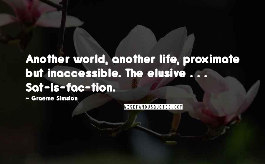 Graeme Simsion Quotes: Another world, another life, proximate but inaccessible. The elusive . . . Sat-is-fac-tion.