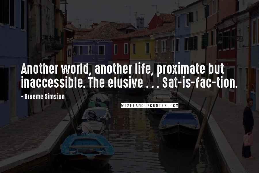 Graeme Simsion Quotes: Another world, another life, proximate but inaccessible. The elusive . . . Sat-is-fac-tion.
