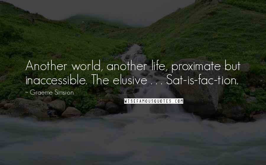 Graeme Simsion Quotes: Another world, another life, proximate but inaccessible. The elusive . . . Sat-is-fac-tion.