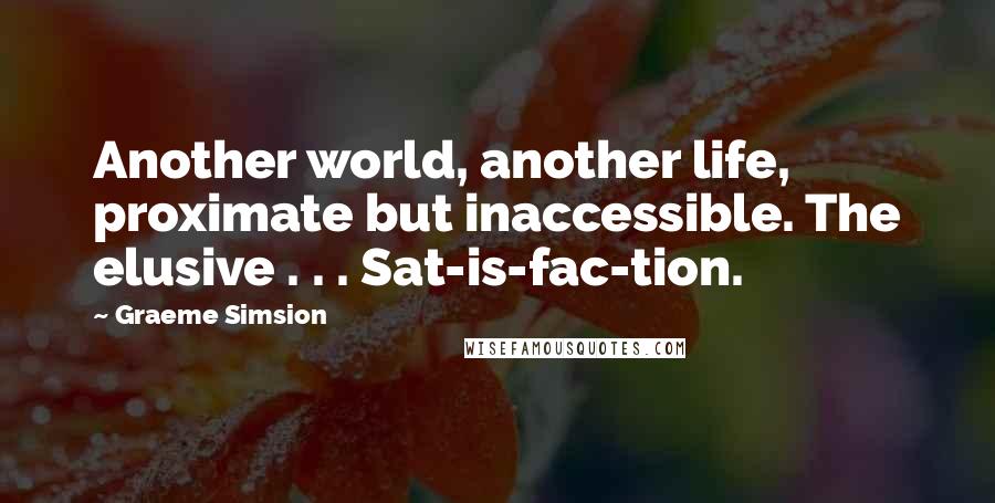 Graeme Simsion Quotes: Another world, another life, proximate but inaccessible. The elusive . . . Sat-is-fac-tion.