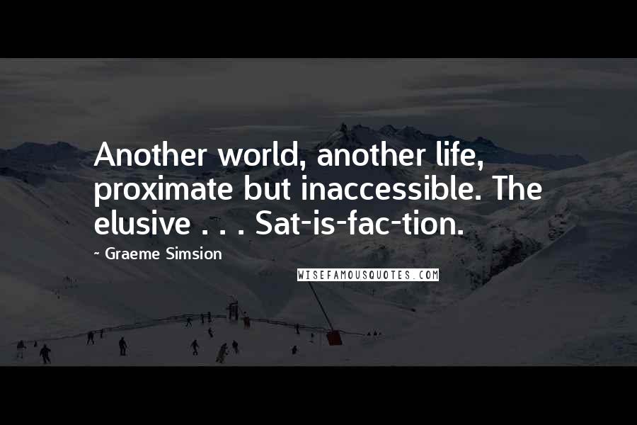 Graeme Simsion Quotes: Another world, another life, proximate but inaccessible. The elusive . . . Sat-is-fac-tion.