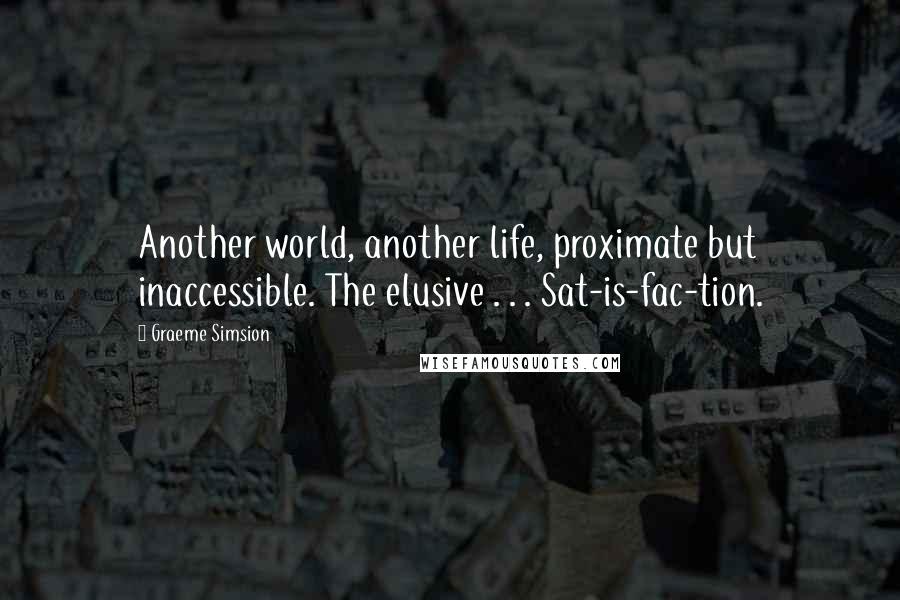 Graeme Simsion Quotes: Another world, another life, proximate but inaccessible. The elusive . . . Sat-is-fac-tion.