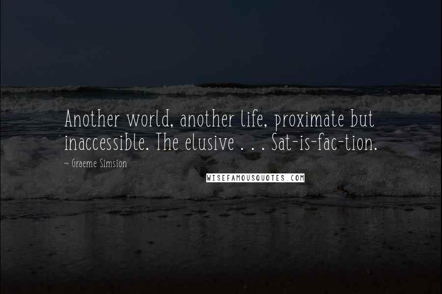 Graeme Simsion Quotes: Another world, another life, proximate but inaccessible. The elusive . . . Sat-is-fac-tion.