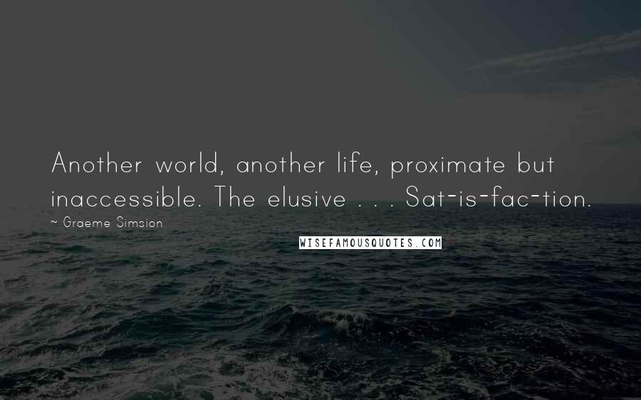 Graeme Simsion Quotes: Another world, another life, proximate but inaccessible. The elusive . . . Sat-is-fac-tion.