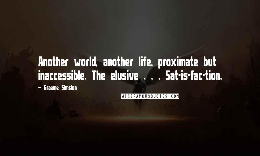 Graeme Simsion Quotes: Another world, another life, proximate but inaccessible. The elusive . . . Sat-is-fac-tion.