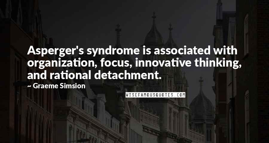 Graeme Simsion Quotes: Asperger's syndrome is associated with organization, focus, innovative thinking, and rational detachment.